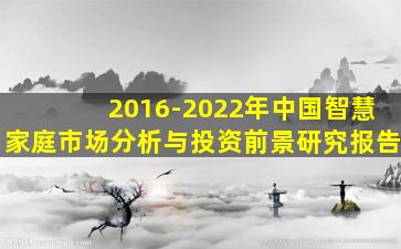 2016-2022年中国智慧家庭市场分析与投资前景研究报告