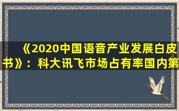 《2020中国语音产业发展白皮书》：科大讯飞市场占有率国内第一
