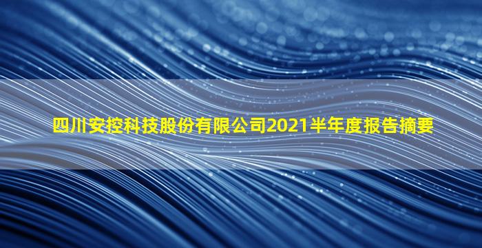 四川安控科技股份有限公司2021半年度报告摘要